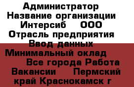 Администратор › Название организации ­ Интерсиб-T, ООО › Отрасль предприятия ­ Ввод данных › Минимальный оклад ­ 30 000 - Все города Работа » Вакансии   . Пермский край,Краснокамск г.